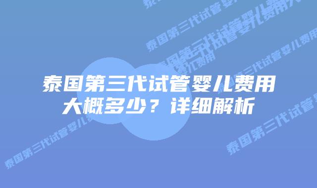 泰国第三代试管婴儿费用大概多少？详细解析