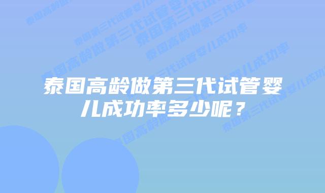 泰国高龄做第三代试管婴儿成功率多少呢？