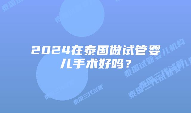 2024在泰国做试管婴儿手术好吗？