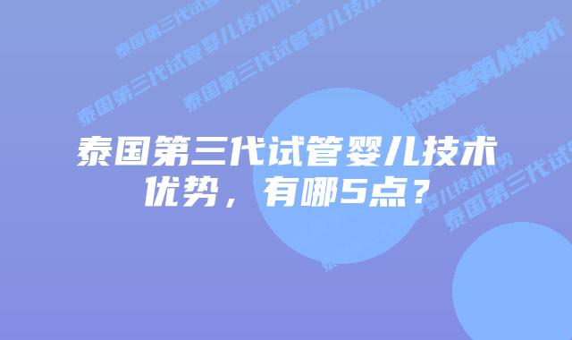 泰国第三代试管婴儿技术优势，有哪5点？