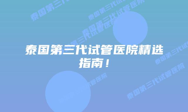 泰国第三代试管医院精选指南!