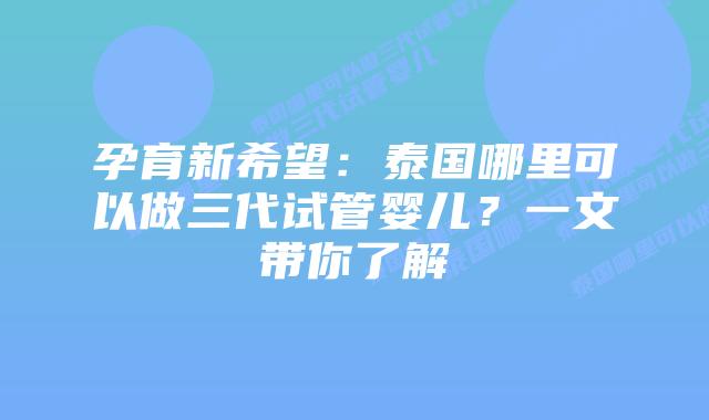 孕育新希望:泰国哪里可以做三代试管婴儿?一文带你了解