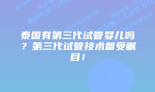 泰国有第三代试管婴儿吗?第三代试管技术备受瞩目!