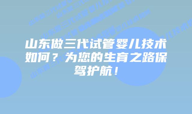 山东做三代试管婴儿技术如何?为您的生育之路保驾护航!