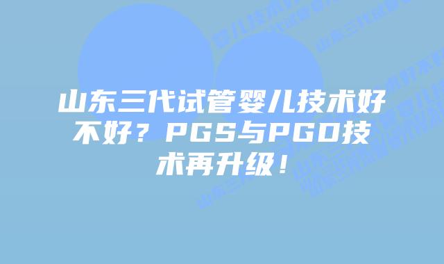 山东三代试管婴儿技术好不好?PGS与PGD技术再升级!