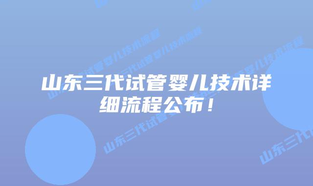 山东三代试管婴儿技术详细流程公布！