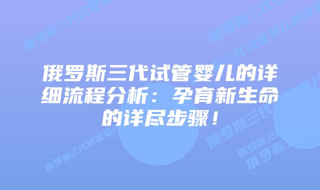 俄罗斯三代试管婴儿的详细流程分析:孕育新生命的详尽步骤!