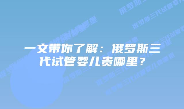 一文带你了解：俄罗斯三代试管婴儿贵哪里？