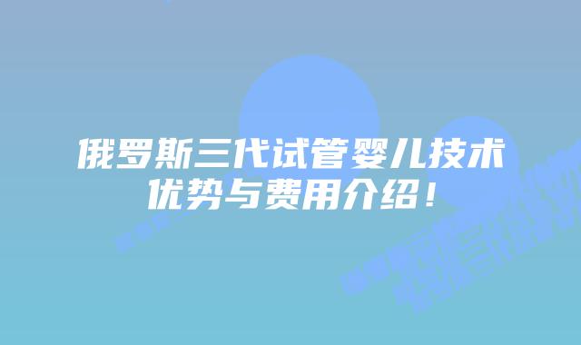 俄罗斯三代试管婴儿技术优势与费用介绍!