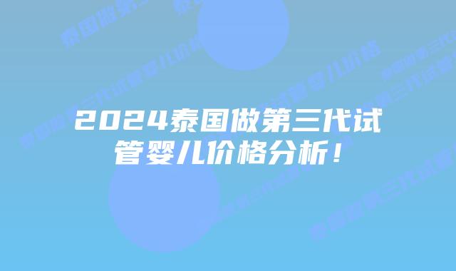 2024泰国做第三代试管婴儿价格分析!