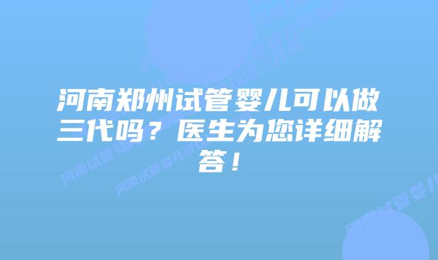 河南郑州试管婴儿可以做三代吗?医生为您详细解答!