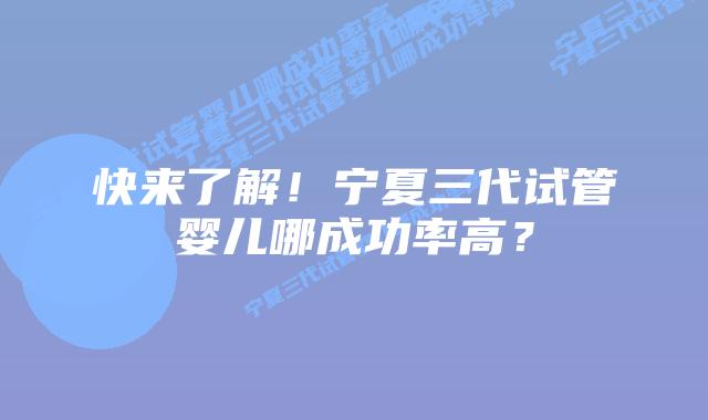 快来了解!宁夏三代试管婴儿哪成功率高?