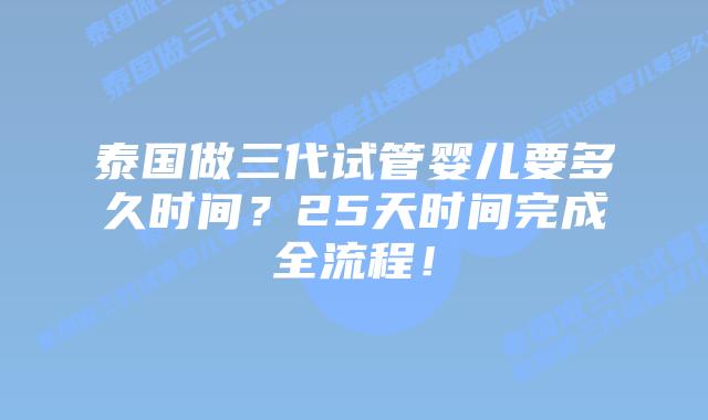 泰国做三代试管婴儿要多久时间？25天时间完成全流程！