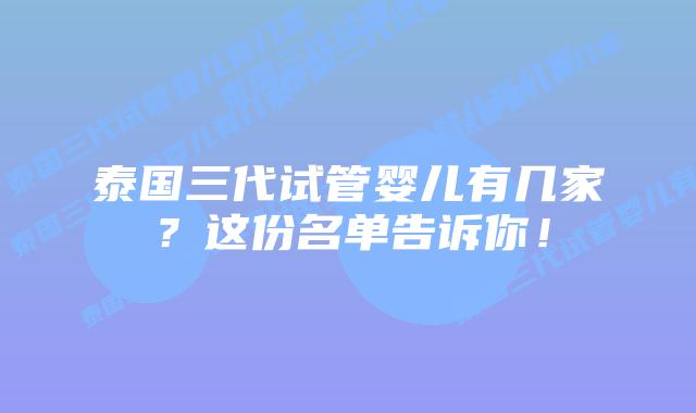 泰国三代试管婴儿有几家？这份名单告诉你！
