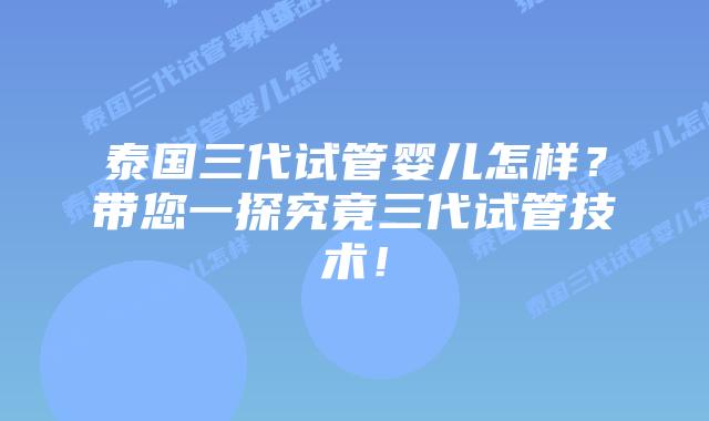 泰国三代试管婴儿怎样?带您一探究竟三代试管技术!