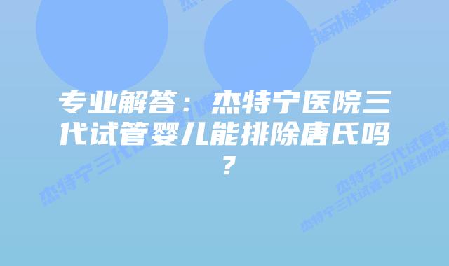 专业解答:杰特宁医院三代试管婴儿能排除唐氏吗?