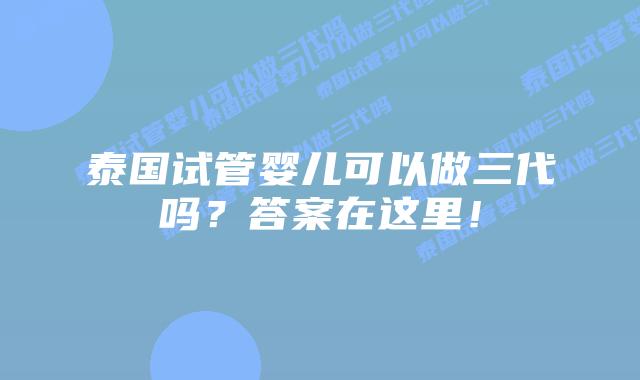 泰国试管婴儿可以做三代吗？答案在这里！