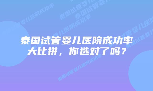 泰国试管婴儿医院成功率大比拼，你选对了吗？
