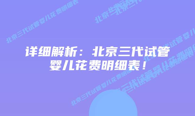 详细解析:北京三代试管婴儿花费明细表!