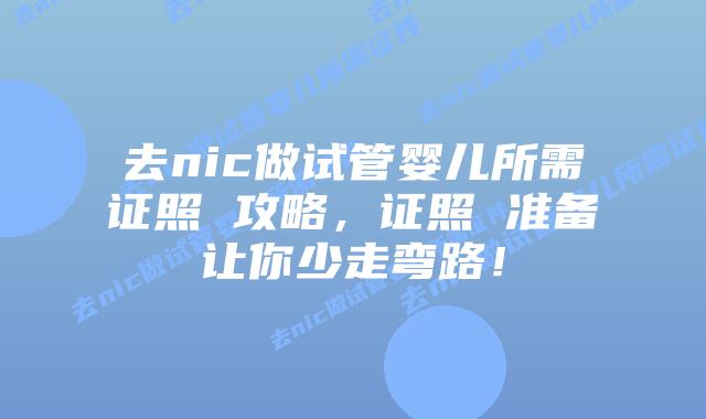 去nic做试管婴儿所需证照 攻略,证照 准备让你少走弯路!