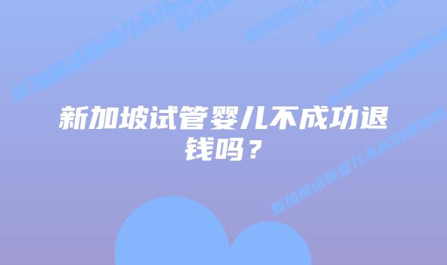 新加坡试管婴儿不成功退钱吗?