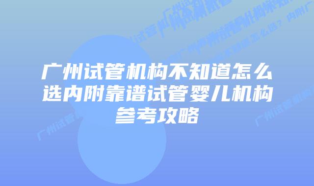 广州试管机构不知道怎么选内附靠谱试管婴儿机构参考攻略