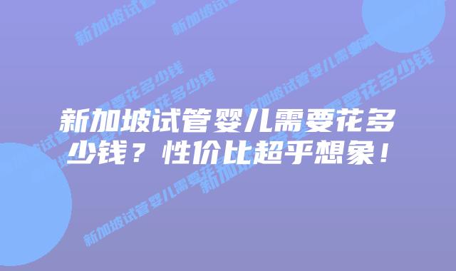 新加坡试管婴儿需要花多少钱?性价比超乎想象!