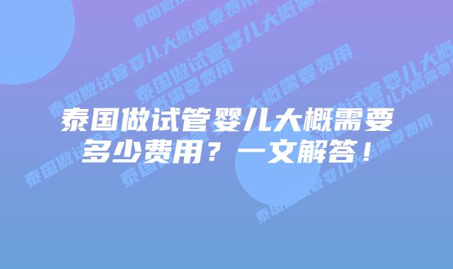 泰国做试管婴儿大概需要多少费用?一文解答!