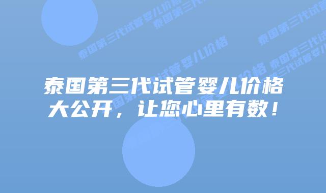 泰国第三代试管婴儿价格大公开,让您心里有数!