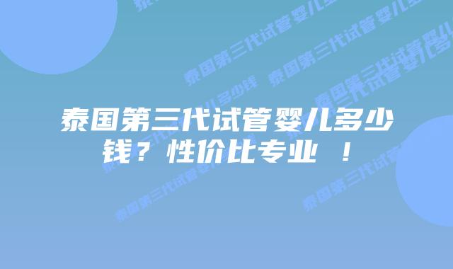 泰国第三代试管婴儿多少钱?性价比专业 !
