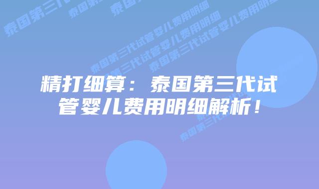 精打细算：泰国第三代试管婴儿费用明细解析！