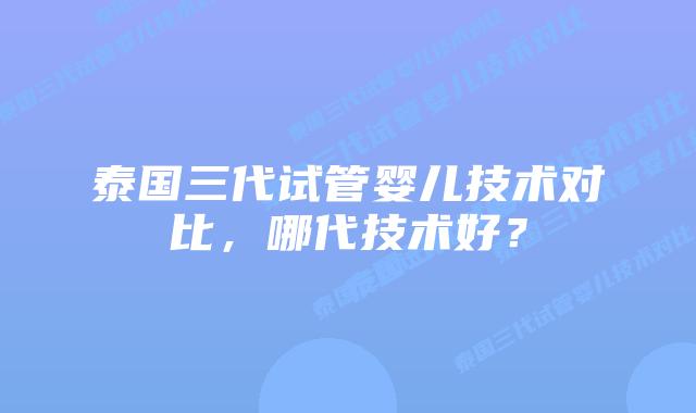 泰国三代试管婴儿技术对比，哪代技术好？