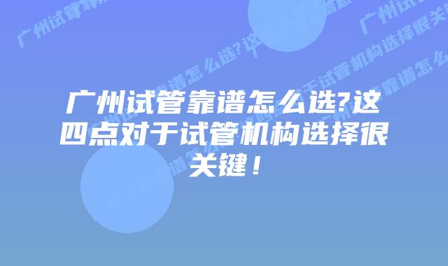 广州试管靠谱怎么选?这四点对于试管机构选择很关键!