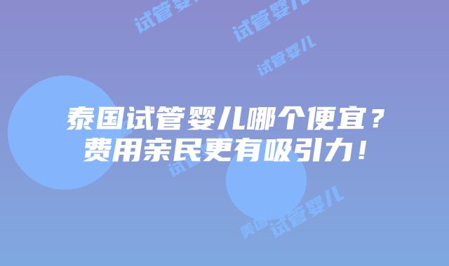 泰国试管婴儿哪个便宜？费用亲民更有吸引力！