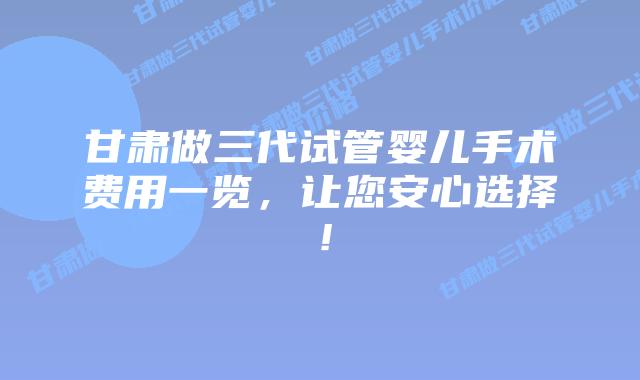 甘肃做三代试管婴儿手术费用一览,让您安心选择!