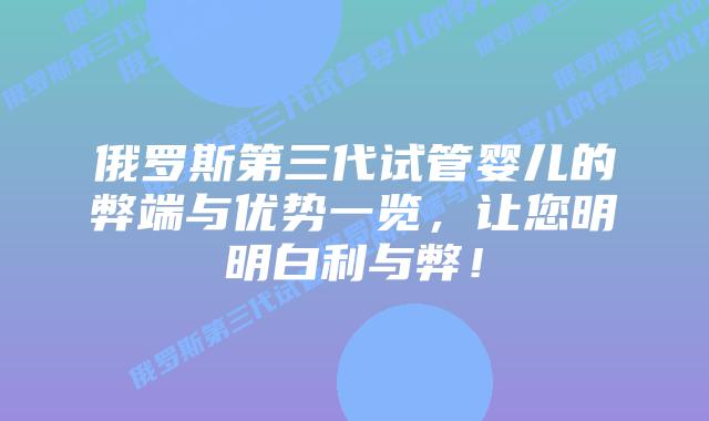 俄罗斯第三代试管婴儿的弊端与优势一览,让您明明白利与弊!
