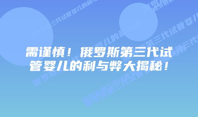 需谨慎!俄罗斯第三代试管婴儿的利与弊大揭秘!