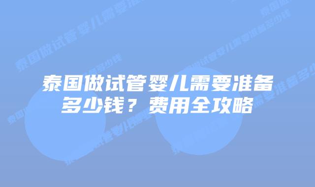 泰国做试管婴儿需要准备多少钱?费用全攻略