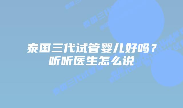 泰国三代试管婴儿好吗?听听医生怎么说