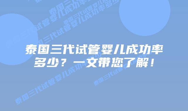 泰国三代试管婴儿成功率多少?一文带您了解!
