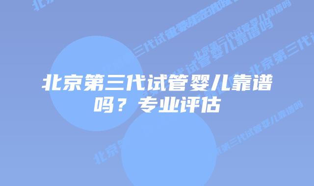 北京第三代试管婴儿靠谱吗?专业评估