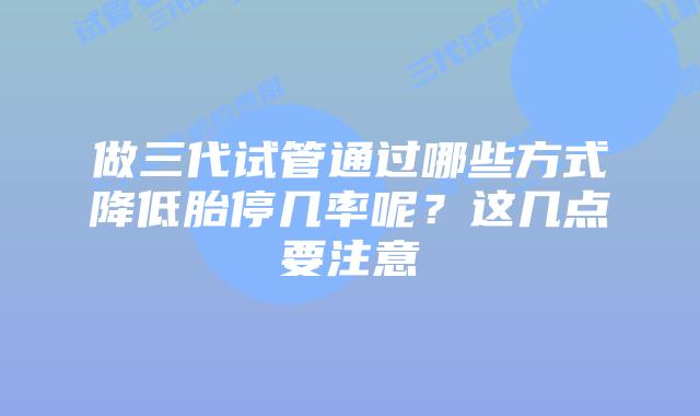 做三代试管通过哪些方式降低胎停几率呢？这几点要注意