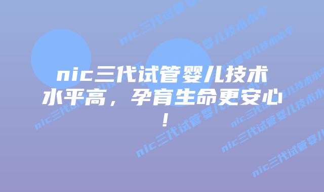 nic三代试管婴儿技术水平高,孕育生命更安心!