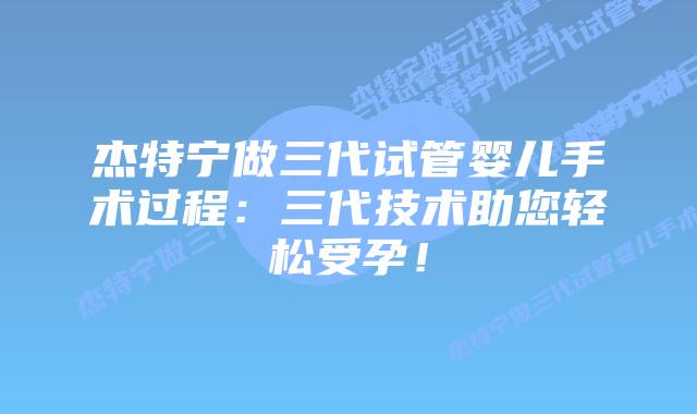 杰特宁做三代试管婴儿手术过程:三代技术助您轻松受孕!