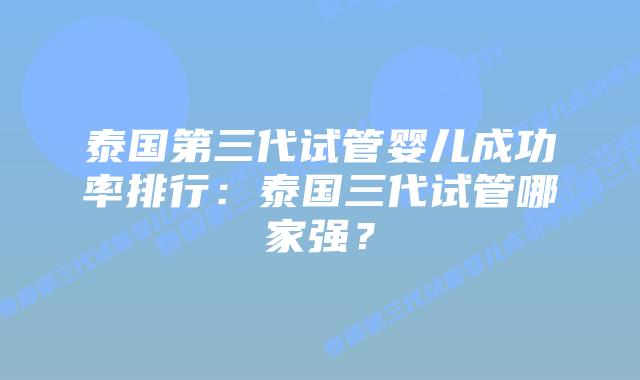 泰国第三代试管婴儿成功率排行：泰国三代试管哪家强？