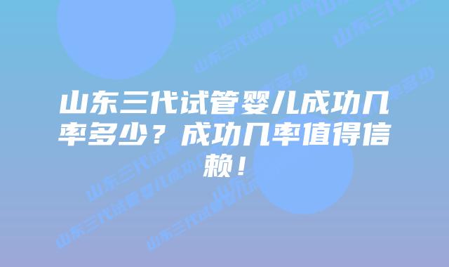 山东三代试管婴儿成功几率多少？成功几率值得信赖！