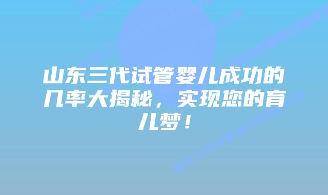 山东三代试管婴儿成功的几率大揭秘,实现您的育儿梦!