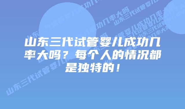 山东三代试管婴儿成功几率大吗?每个人的情况都是独特的!