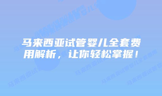 马来西亚试管婴儿全套费用解析,让你轻松掌握!