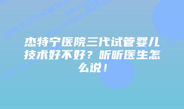 杰特宁医院三代试管婴儿技术好不好？听听医生怎么说！